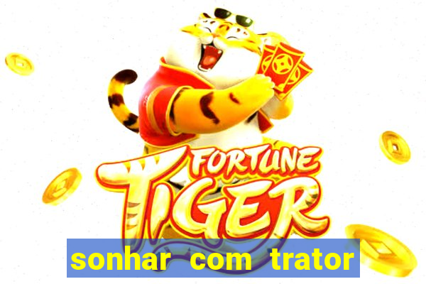 sonhar com trator jogo do bicho